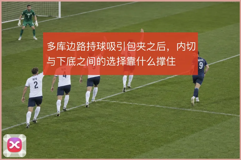 多库边路持球吸引包夹之后，内切与下底之间的选择靠什么撑住