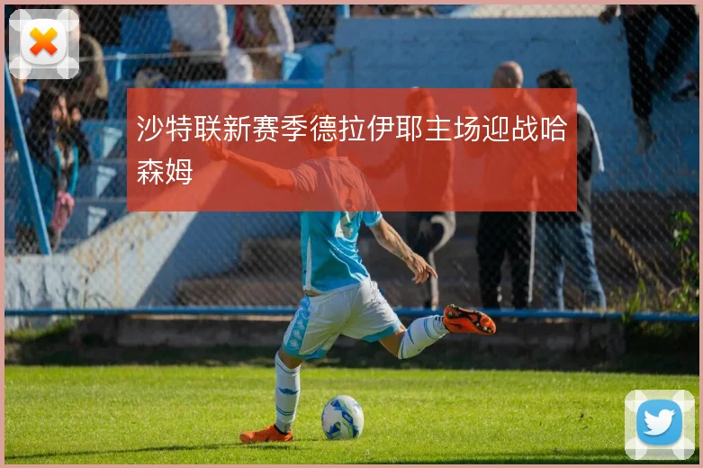 沙特联新赛季德拉伊耶主场迎战哈森姆