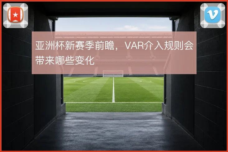 亚洲杯新赛季前瞻,VAR介入规则会带来哪些变化