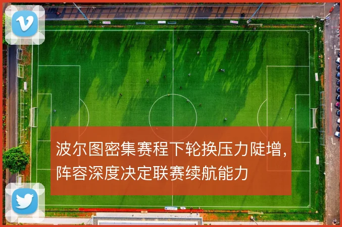 波尔图密集赛程下轮换压力陡增，阵容深度决定联赛续航能力
