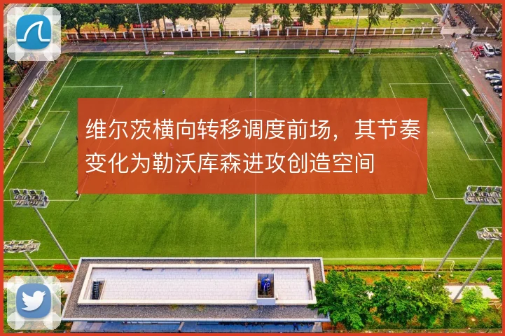 维尔茨横向转移调度前场，其节奏变化为勒沃库森进攻创造空间