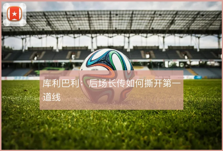 库利巴利:后场长传如何撕开第一道线