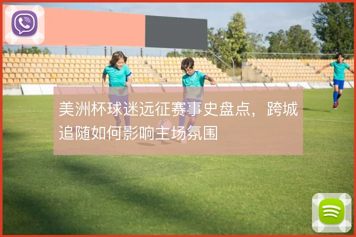 美洲杯球迷远征赛事史盘点,跨城追随如何影响主场氛围