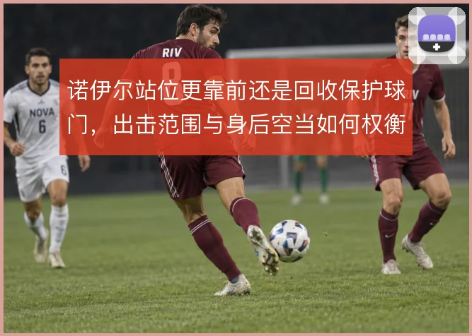 诺伊尔站位更靠前还是回收保护球门，出击范围与身后空当如何权衡