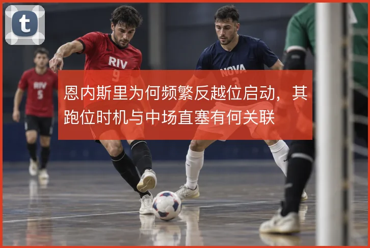 恩内斯里为何频繁反越位启动，其跑位时机与中场直塞有何关联