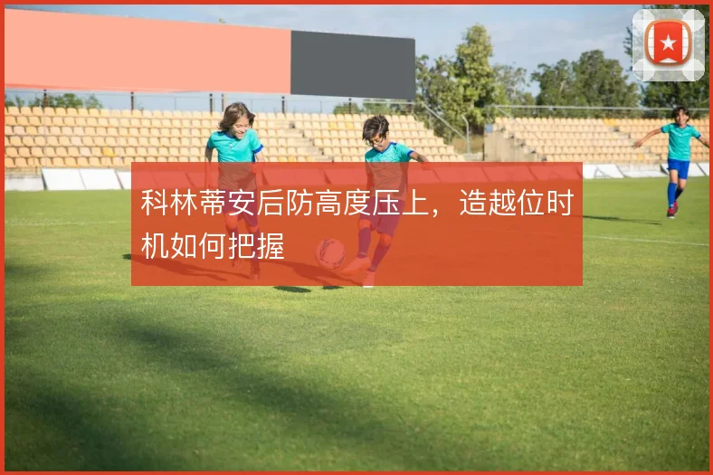 科林蒂安后防高度压上，造越位时机如何把握
