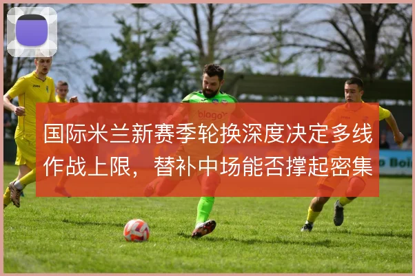 国际米兰新赛季轮换深度决定多线作战上限,替补中场能否撑起密集赛程