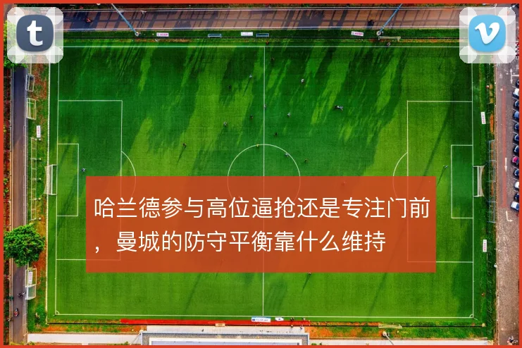 哈兰德参与高位逼抢还是专注门前,曼城的防守平衡靠什么维持