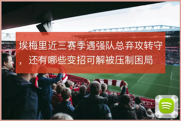 埃梅里近三赛季遇强队总弃攻转守，还有哪些变招可解被压制困局