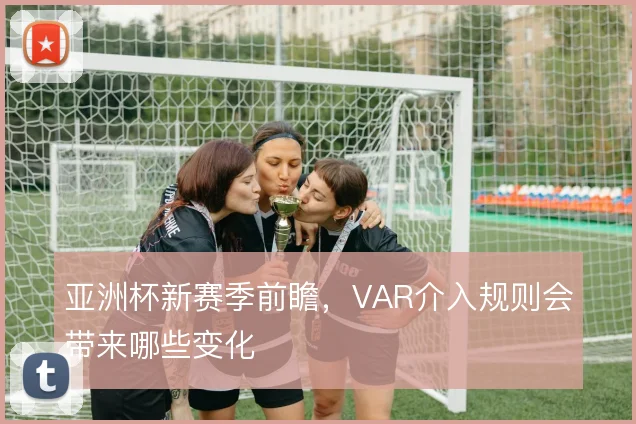 亚洲杯新赛季前瞻,VAR介入规则会带来哪些变化