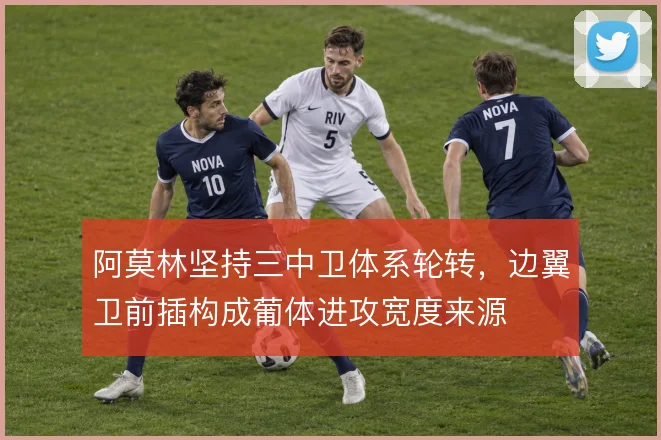 阿莫林坚持三中卫体系轮转，边翼卫前插构成葡体进攻宽度来源