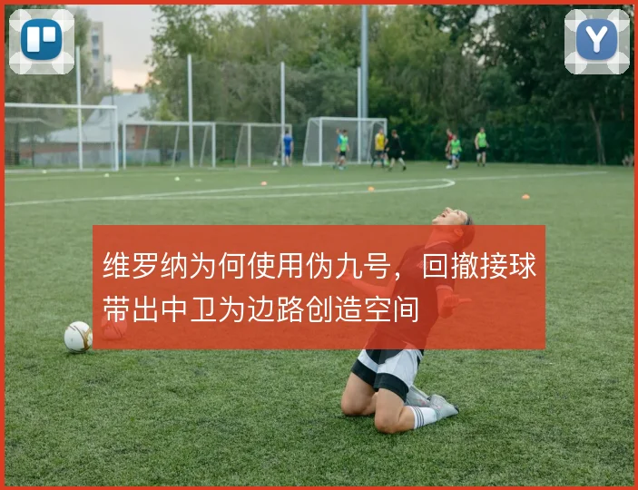 维罗纳为何使用伪九号，回撤接球带出中卫为边路创造空间