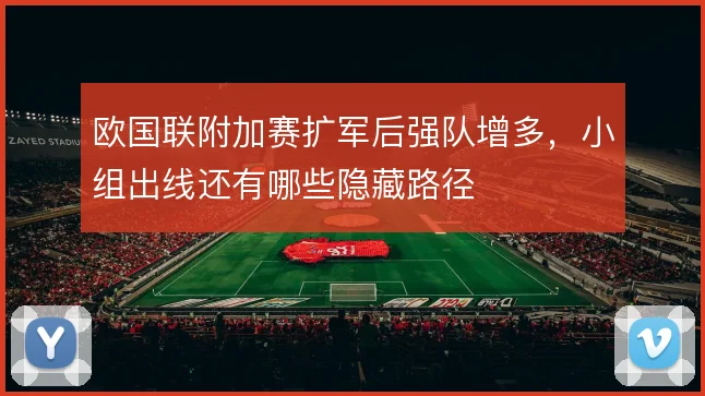 欧国联附加赛扩军后强队增多，小组出线还有哪些隐藏路径