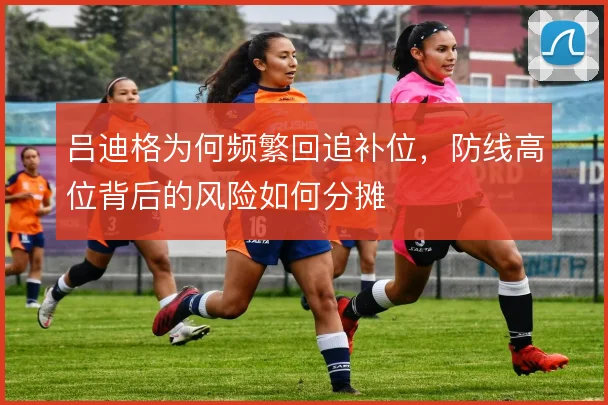 吕迪格为何频繁回追补位，防线高位背后的风险如何分摊