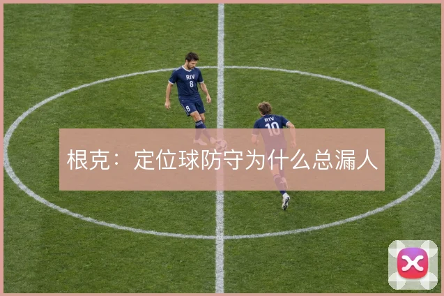 根克:定位球防守为什么总漏人