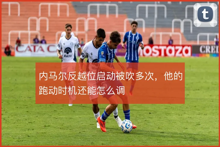 内马尔反越位启动被吹多次,他的跑动时机还能怎么调