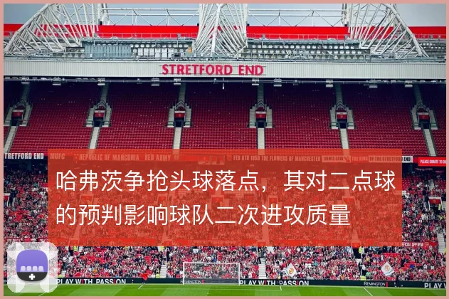 哈弗茨争抢头球落点,其对二点球的预判影响球队二次进攻质量