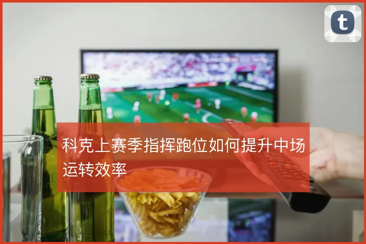 科克上赛季指挥跑位如何提升中场运转效率