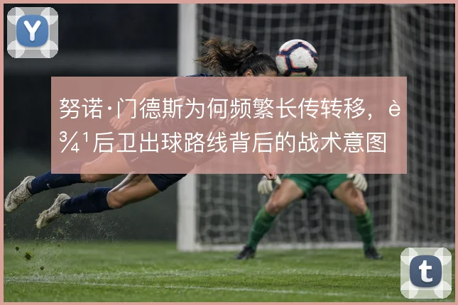努诺·门德斯为何频繁长传转移，边后卫出球路线背后的战术意图