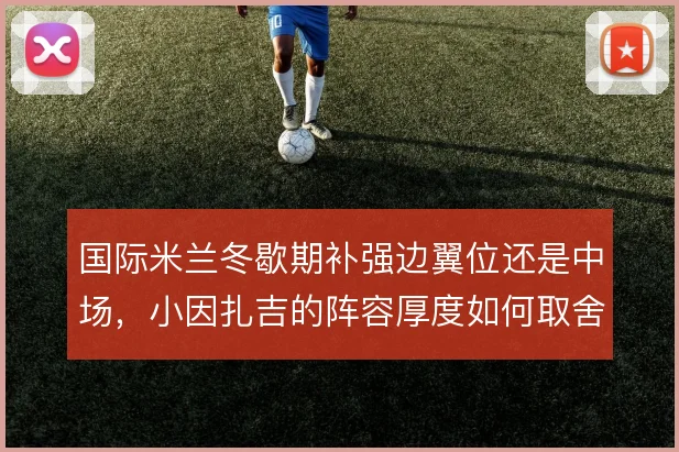 国际米兰冬歇期补强边翼位还是中场,小因扎吉的阵容厚度如何取舍