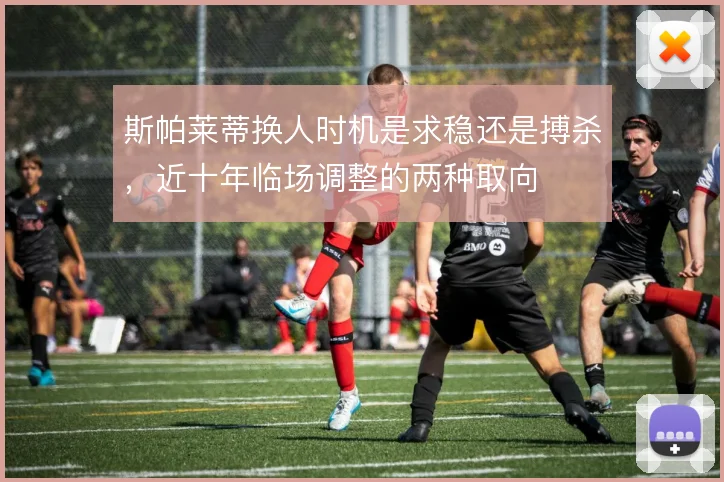 斯帕莱蒂换人时机是求稳还是搏杀，近十年临场调整的两种取向