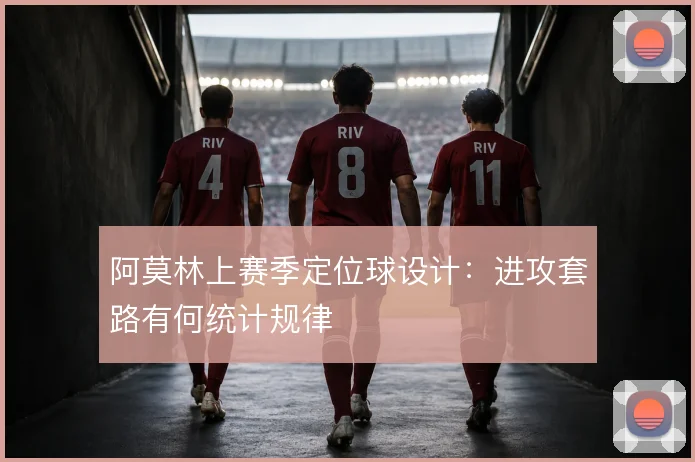 阿莫林上赛季定位球设计:进攻套路有何统计规律
