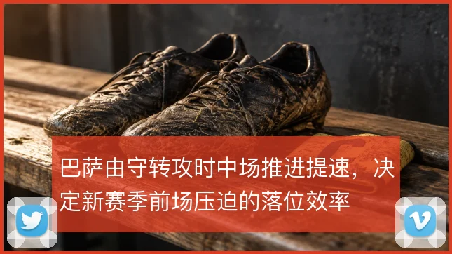 巴萨由守转攻时中场推进提速，决定新赛季前场压迫的落位效率