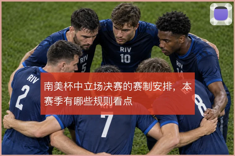 南美杯中立场决赛的赛制安排，本赛季有哪些规则看点