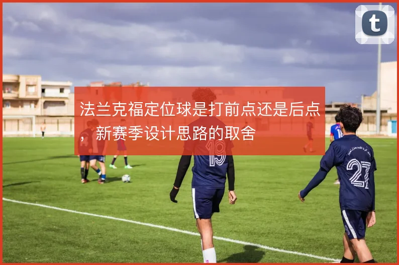 法兰克福定位球是打前点还是后点，新赛季设计思路的取舍