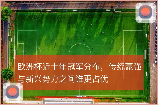 欧洲杯近十年冠军分布,传统豪强与新兴势力之间谁更占优